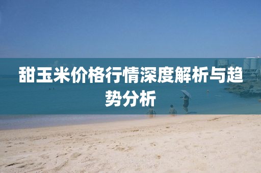 甜玉米價格行情深度解析與趨勢分析