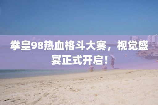 拳皇98熱血格斗大賽，視覺盛宴正式開啟！