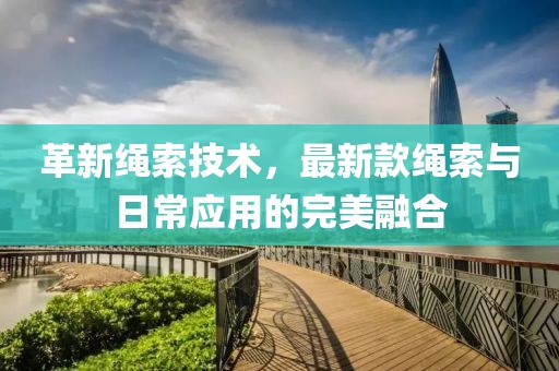 革新繩索技術，最新款繩索與日常應用的完美融合