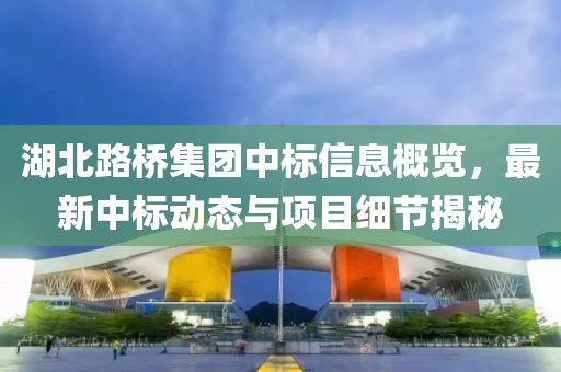 湖北路橋集團中標信息概覽，最新中標動態與項目細節揭秘
