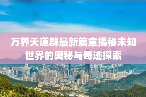 萬界天道群最新篇章揭秘未知世界的奧秘與奇跡探索