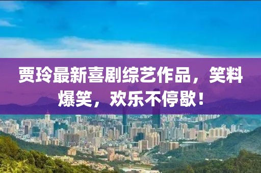 賈玲最新喜劇綜藝作品，笑料爆笑，歡樂不停歇！