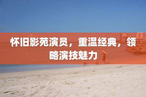 懷舊影苑演員，重溫經典，領略演技魅力