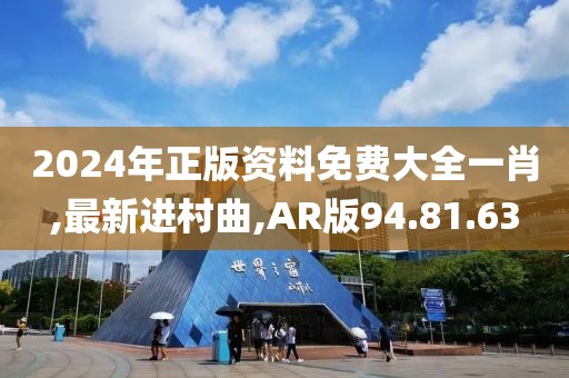 2024年正版資料免費大全一肖,最新進村曲,AR版94.81.63