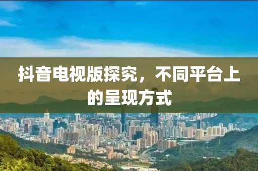 抖音電視版探究，不同平臺上的呈現方式