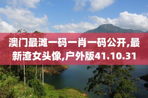 澳門最灘一碼一肖一碼公開,最新渣女頭像,戶外版41.10.31