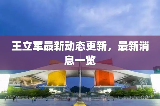 王立軍最新動態更新，最新消息一覽