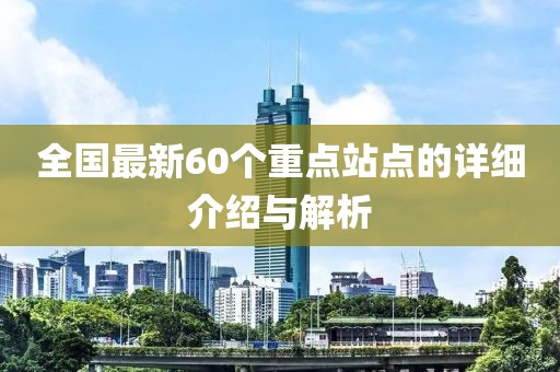 全國最新60個重點站點的詳細介紹與解析
