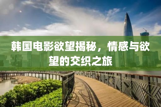 韓國電影欲望揭秘，情感與欲望的交織之旅