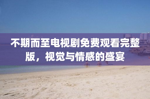 不期而至電視劇免費觀看完整版，視覺與情感的盛宴