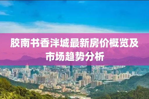 膠南書香泮城最新房價概覽及市場趨勢分析