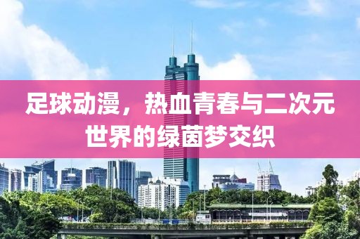 足球動漫，熱血青春與二次元世界的綠茵夢交織