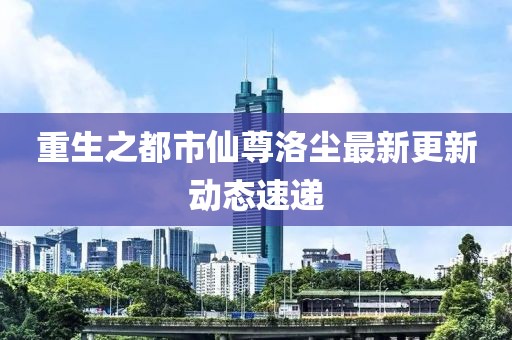 重生之都市仙尊洛塵最新更新動態速遞
