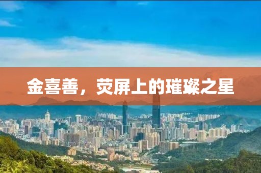 金喜善，熒屏上的璀璨之星