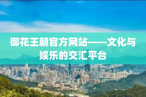 御花王朝官方網站——文化與娛樂的交匯平臺