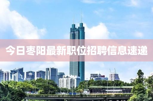 今日棗陽最新職位招聘信息速遞
