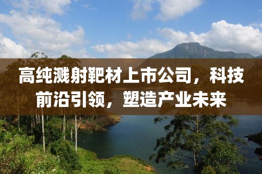 高純濺射靶材上市公司，科技前沿引領，塑造產業未來