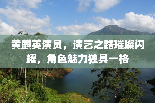 黃麒英演員，演藝之路璀璨閃耀，角色魅力獨具一格