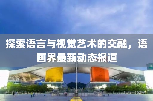 探索語言與視覺藝術的交融，語畫界最新動態報道