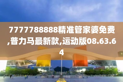 7777788888精準管家婆免費,普力馬最新款,運動版08.63.64