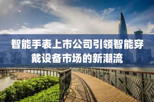 智能手表上市公司引領智能穿戴設備市場的新潮流
