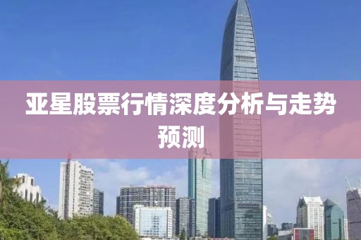 亞星股票行情深度分析與走勢預測