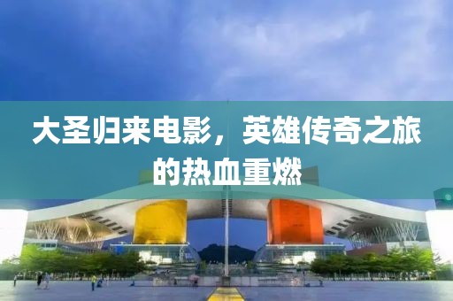 大圣歸來電影，英雄傳奇之旅的熱血重燃