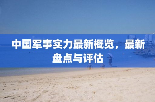 中國軍事實力最新概覽，最新盤點與評估