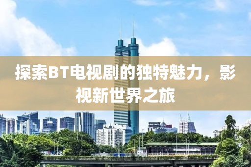 探索BT電視劇的獨特魅力，影視新世界之旅