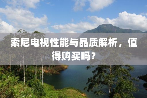 索尼電視性能與品質解析，值得購買嗎？