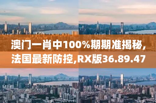 澳門一肖中100%期期準揭秘,法國最新防控,RX版36.89.47