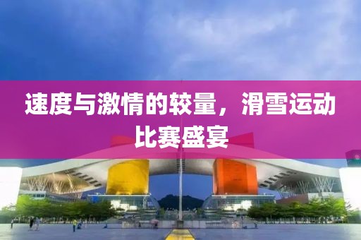 速度與激情的較量，滑雪運動比賽盛宴