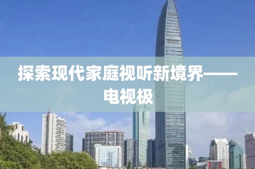 探索現代家庭視聽新境界——電視極