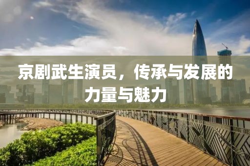 京劇武生演員，傳承與發展的力量與魅力