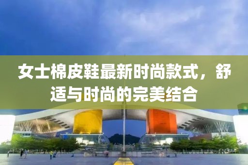 女士棉皮鞋最新時尚款式，舒適與時尚的完美結合