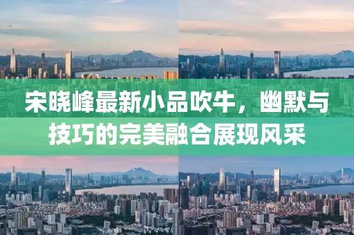 宋曉峰最新小品吹牛，幽默與技巧的完美融合展現風采