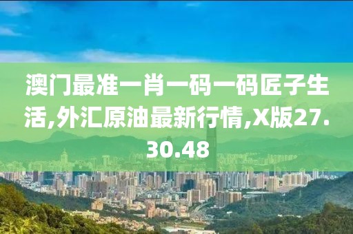 澳門最準一肖一碼一碼匠子生活,外匯原油最新行情,X版27.30.48