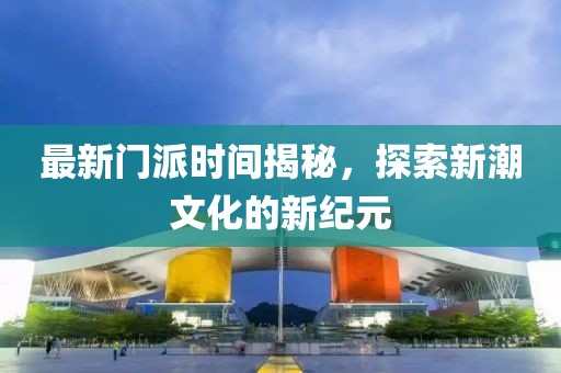 最新門派時間揭秘，探索新潮文化的新紀元