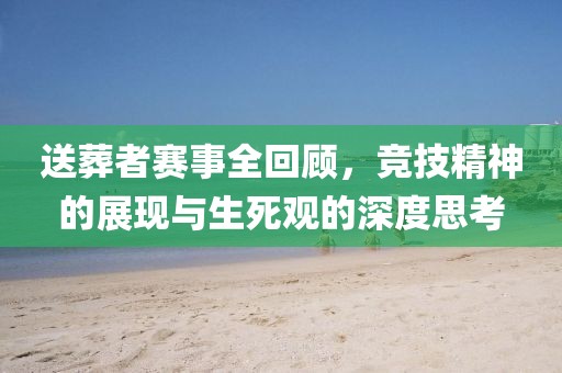 送葬者賽事全回顧，競技精神的展現與生死觀的深度思考