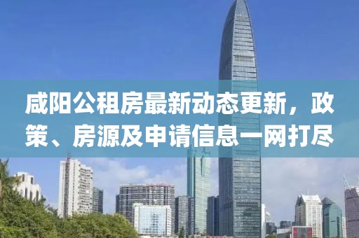 咸陽公租房最新動態更新，政策、房源及申請信息一網打盡