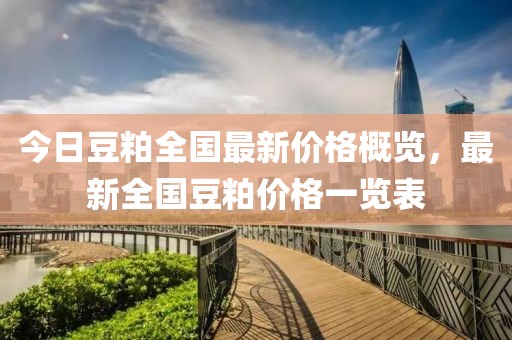 今日豆粕全國最新價格概覽，最新全國豆粕價格一覽表