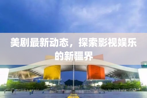 美劇最新動態，探索影視娛樂的新疆界