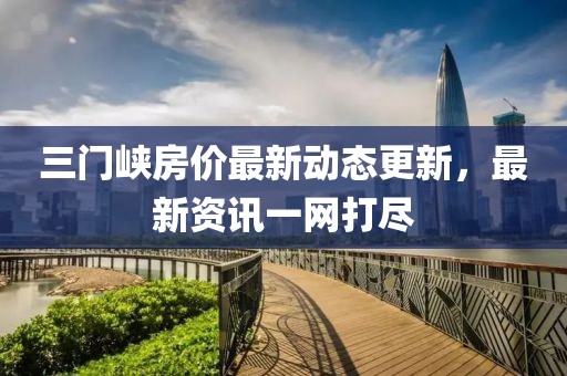 三門峽房價最新動態更新，最新資訊一網打盡