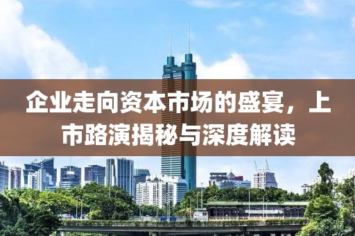 企業走向資本市場的盛宴，上市路演揭秘與深度解讀