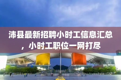 沛縣最新招聘小時工信息匯總，小時工職位一網打盡