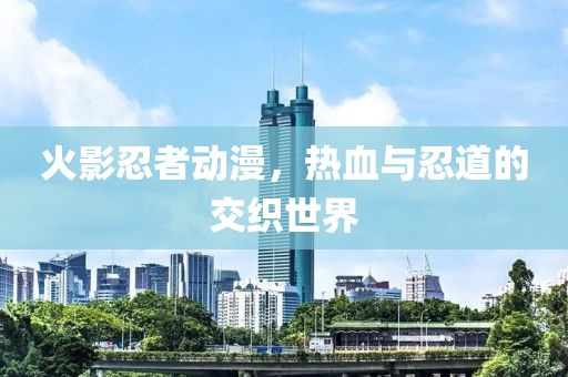 火影忍者動漫，熱血與忍道的交織世界