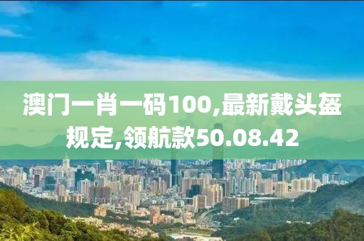 澳門一肖一碼100,最新戴頭盔規定,領航款50.08.42