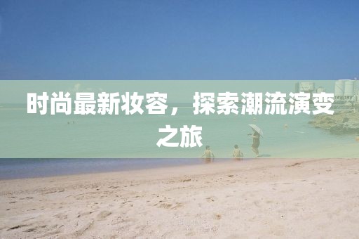 時尚最新妝容，探索潮流演變之旅
