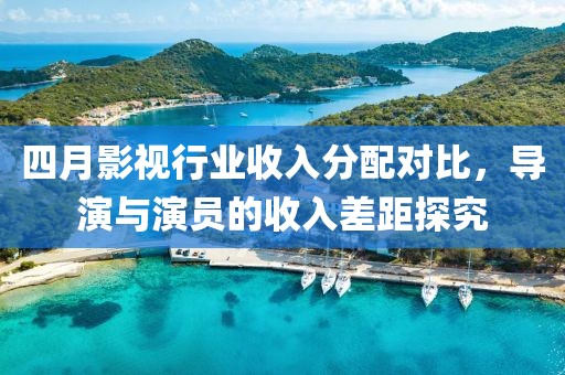 四月影視行業收入分配對比，導演與演員的收入差距探究
