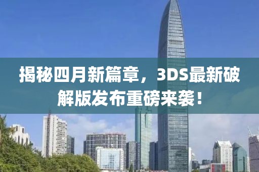 揭秘四月新篇章，3DS最新破解版發布重磅來襲！
